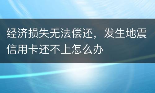 经济损失无法偿还，发生地震信用卡还不上怎么办
