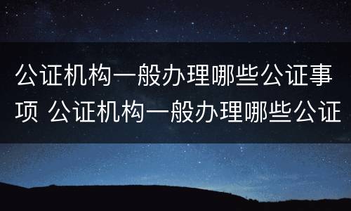 公证机构一般办理哪些公证事项 公证机构一般办理哪些公证事项和材料