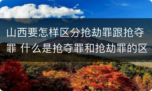 山西要怎样区分抢劫罪跟抢夺罪 什么是抢夺罪和抢劫罪的区别