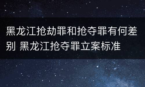 黑龙江抢劫罪和抢夺罪有何差别 黑龙江抢夺罪立案标准