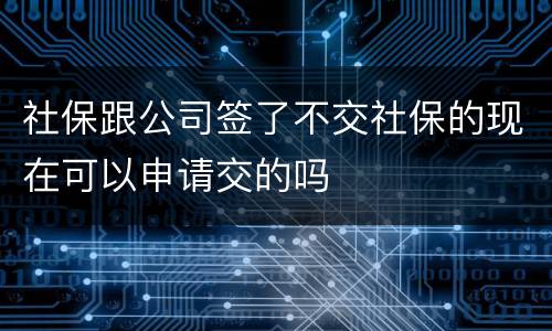 社保跟公司签了不交社保的现在可以申请交的吗