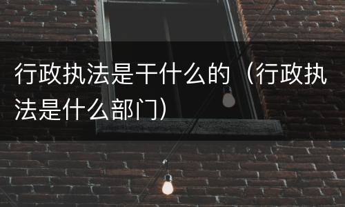 行政执法是干什么的（行政执法是什么部门）