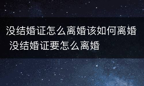 没结婚证怎么离婚该如何离婚 没结婚证要怎么离婚