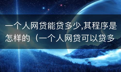 一个人网贷能贷多少,其程序是怎样的（一个人网贷可以贷多少）
