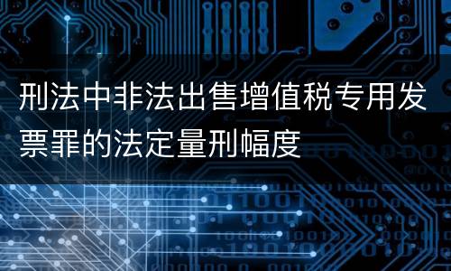 刑法中非法出售增值税专用发票罪的法定量刑幅度