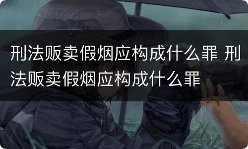刑法贩卖假烟应构成什么罪 刑法贩卖假烟应构成什么罪