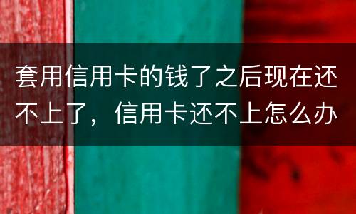 套用信用卡的钱了之后现在还不上了，信用卡还不上怎么办什么后果