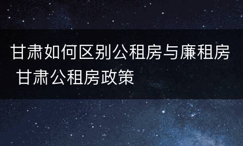 甘肃如何区别公租房与廉租房 甘肃公租房政策