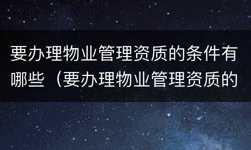 要办理物业管理资质的条件有哪些（要办理物业管理资质的条件有哪些呢）
