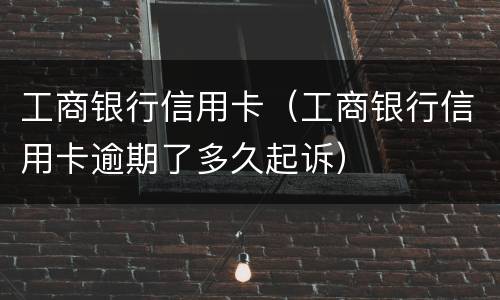工商银行信用卡（工商银行信用卡逾期了多久起诉）