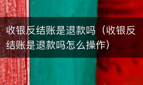 收银反结账是退款吗（收银反结账是退款吗怎么操作）