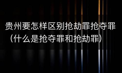 贵州要怎样区别抢劫罪抢夺罪（什么是抢夺罪和抢劫罪）