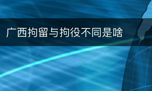 广西拘留与拘役不同是啥