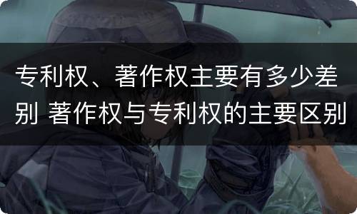 专利权、著作权主要有多少差别 著作权与专利权的主要区别