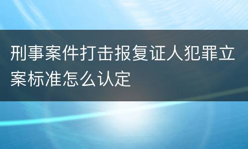 刑事案件打击报复证人犯罪立案标准怎么认定