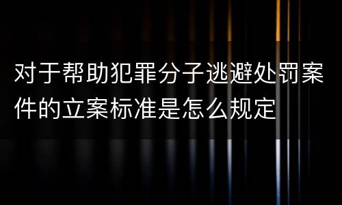 对于帮助犯罪分子逃避处罚案件的立案标准是怎么规定
