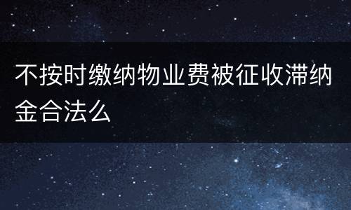 不按时缴纳物业费被征收滞纳金合法么
