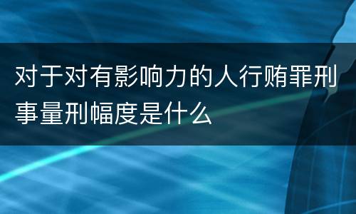对于对有影响力的人行贿罪刑事量刑幅度是什么