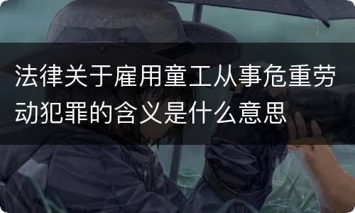 法律关于雇用童工从事危重劳动犯罪的含义是什么意思