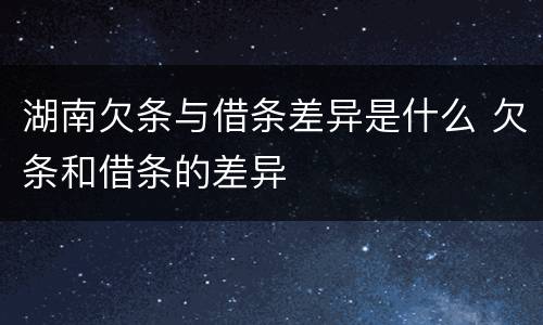 湖南欠条与借条差异是什么 欠条和借条的差异