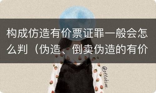 构成仿造有价票证罪一般会怎么判（伪造、倒卖伪造的有价票证罪）