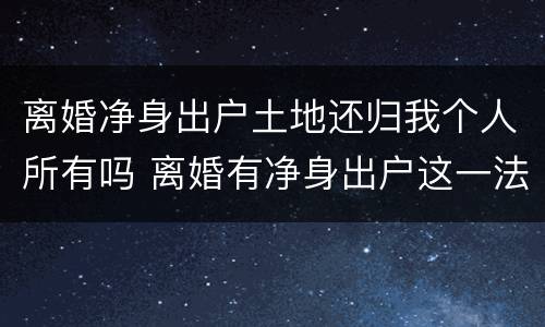 离婚净身出户土地还归我个人所有吗 离婚有净身出户这一法律吗
