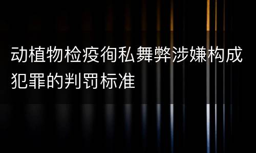 动植物检疫徇私舞弊涉嫌构成犯罪的判罚标准