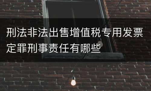 刑法非法出售增值税专用发票定罪刑事责任有哪些