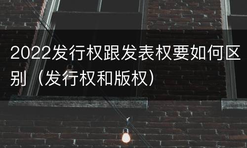 2022发行权跟发表权要如何区别（发行权和版权）