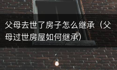 父母去世了房子怎么继承（父母过世房屋如何继承）