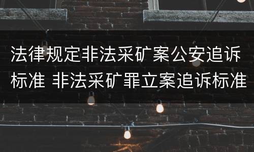法律规定非法采矿案公安追诉标准 非法采矿罪立案追诉标准