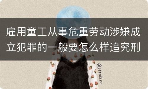 雇用童工从事危重劳动涉嫌成立犯罪的一般要怎么样追究刑事责任
