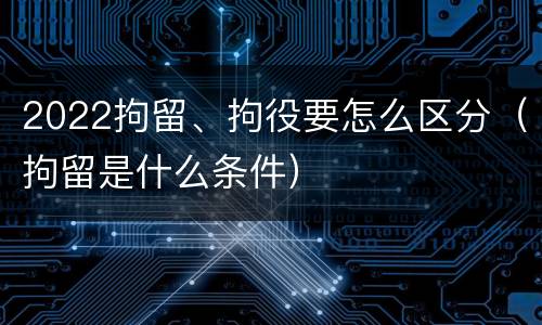 2022拘留、拘役要怎么区分（拘留是什么条件）