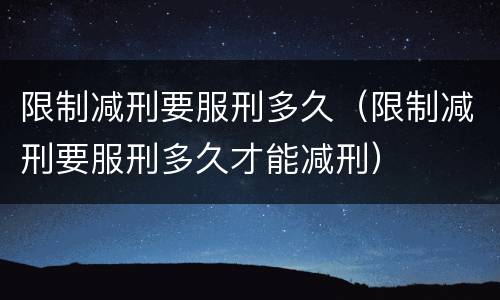 限制减刑要服刑多久（限制减刑要服刑多久才能减刑）