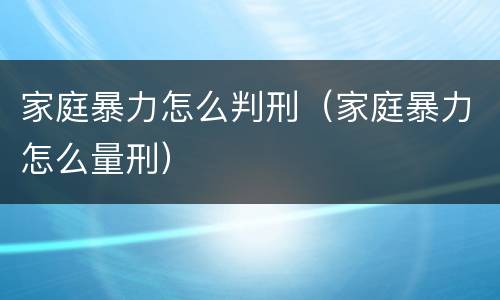 家庭暴力怎么判刑（家庭暴力怎么量刑）