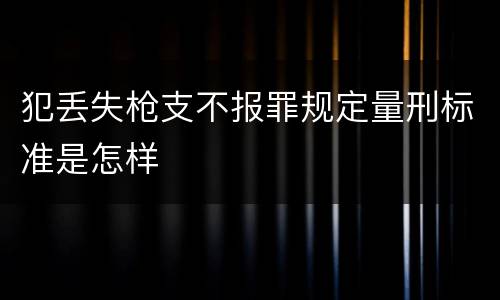 犯丢失枪支不报罪规定量刑标准是怎样