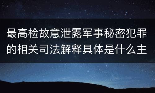 最高检故意泄露军事秘密犯罪的相关司法解释具体是什么主要规定