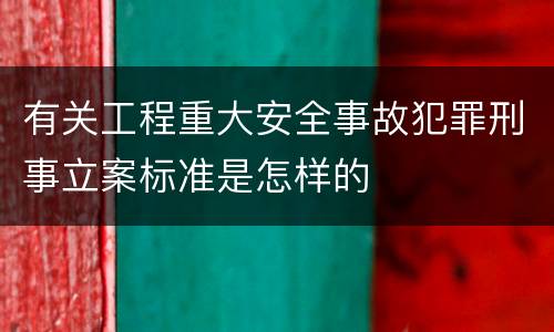 有关工程重大安全事故犯罪刑事立案标准是怎样的