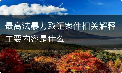 最高法暴力取证案件相关解释主要内容是什么