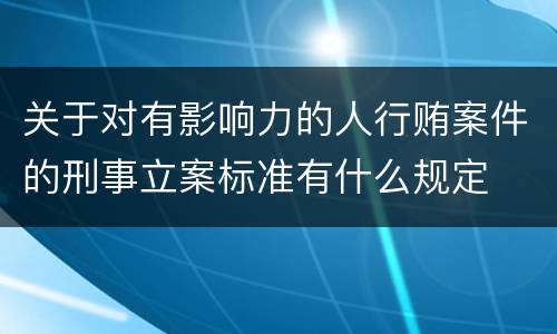 关于对有影响力的人行贿案件的刑事立案标准有什么规定