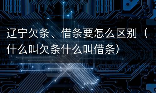 辽宁欠条、借条要怎么区别（什么叫欠条什么叫借条）