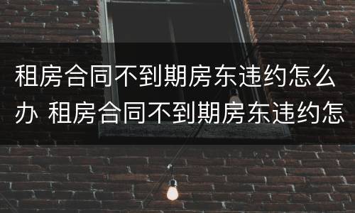 租房合同不到期房东违约怎么办 租房合同不到期房东违约怎么办呢