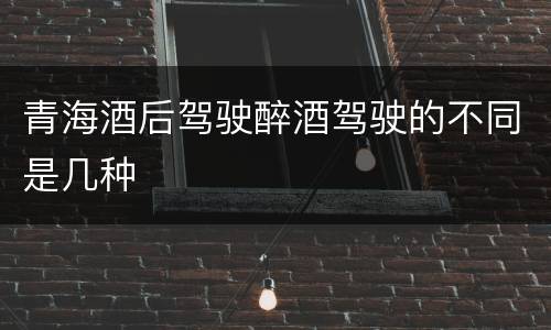 青海酒后驾驶醉酒驾驶的不同是几种