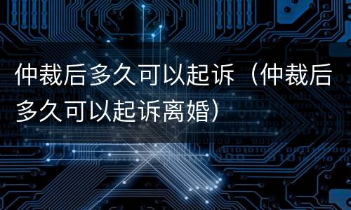 仲裁后多久可以起诉（仲裁后多久可以起诉离婚）