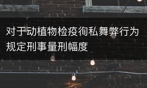对于动植物检疫徇私舞弊行为规定刑事量刑幅度