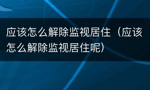 应该怎么解除监视居住（应该怎么解除监视居住呢）