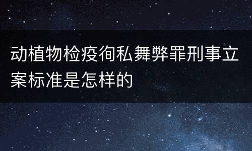 动植物检疫徇私舞弊罪刑事立案标准是怎样的