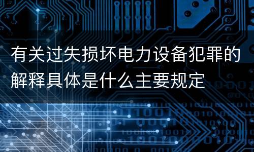 有关过失损坏电力设备犯罪的解释具体是什么主要规定