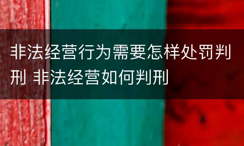 非法经营行为需要怎样处罚判刑 非法经营如何判刑