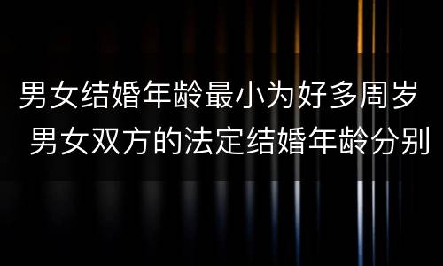 男女结婚年龄最小为好多周岁 男女双方的法定结婚年龄分别是多少周岁